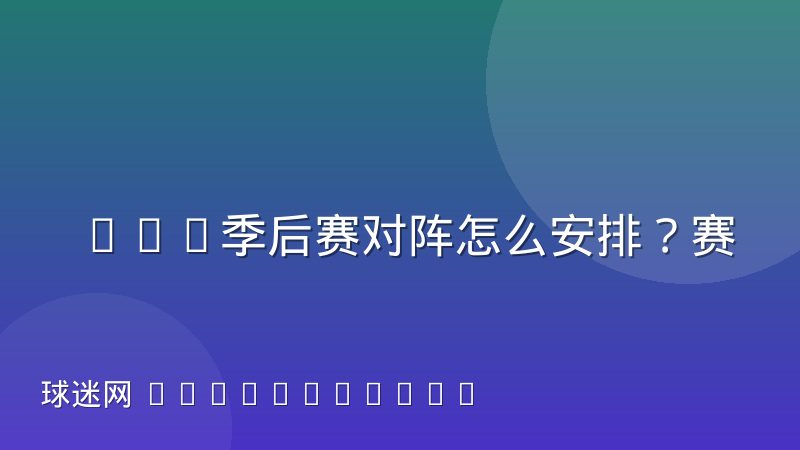 CBA季后赛对阵怎么安排？赛制规则与对阵生成逻辑解读