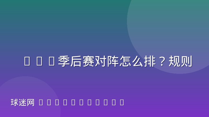 CBA季后赛对阵怎么排？规则、晋级路径与查询方法全解析
